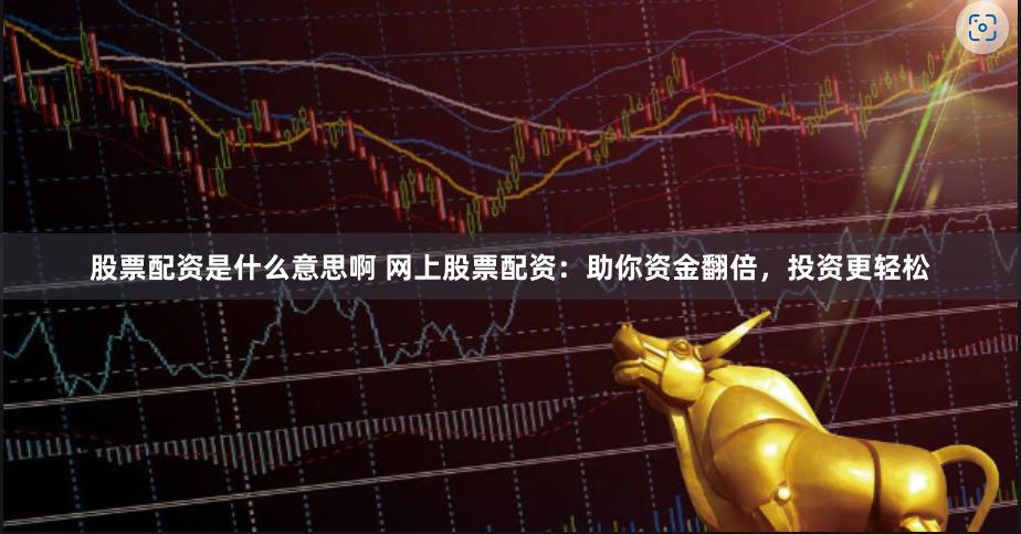 股票配资是什么意思啊 网上股票配资：助你资金翻倍，投资更轻松