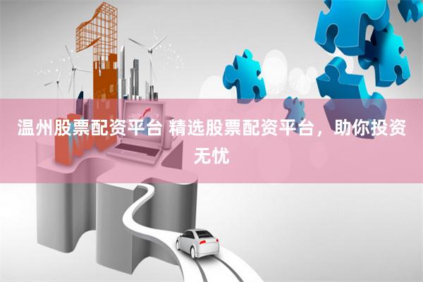 温州股票配资平台 精选股票配资平台，助你投资无忧
