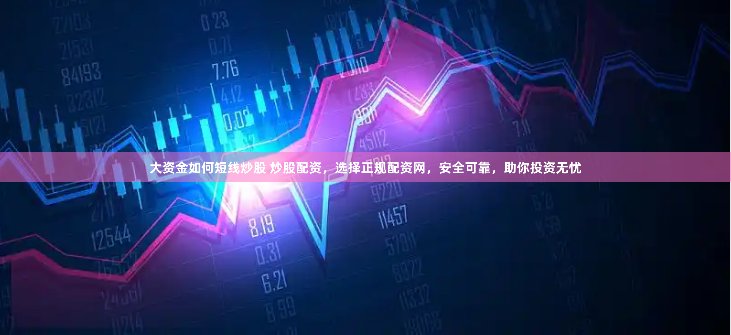 大资金如何短线炒股 炒股配资，选择正规配资网，安全可靠，助你投资无忧