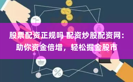 股票配资正规吗 配资炒股配资网：助你资金倍增，轻松掘金股市