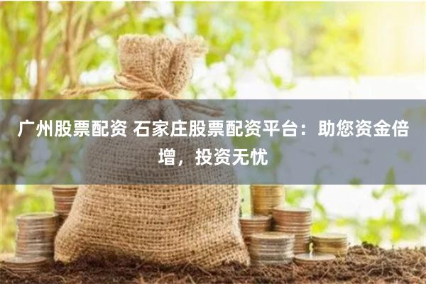 广州股票配资 石家庄股票配资平台：助您资金倍增，投资无忧