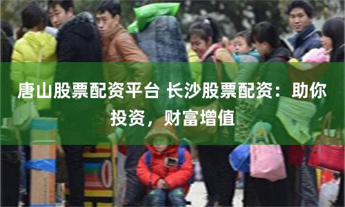 唐山股票配资平台 长沙股票配资：助你投资，财富增值