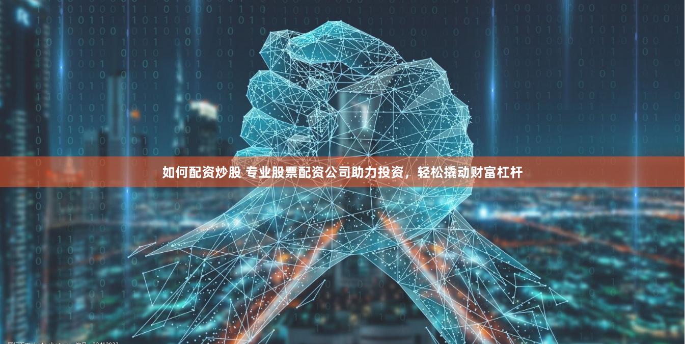 如何配资炒股 专业股票配资公司助力投资，轻松撬动财富杠杆