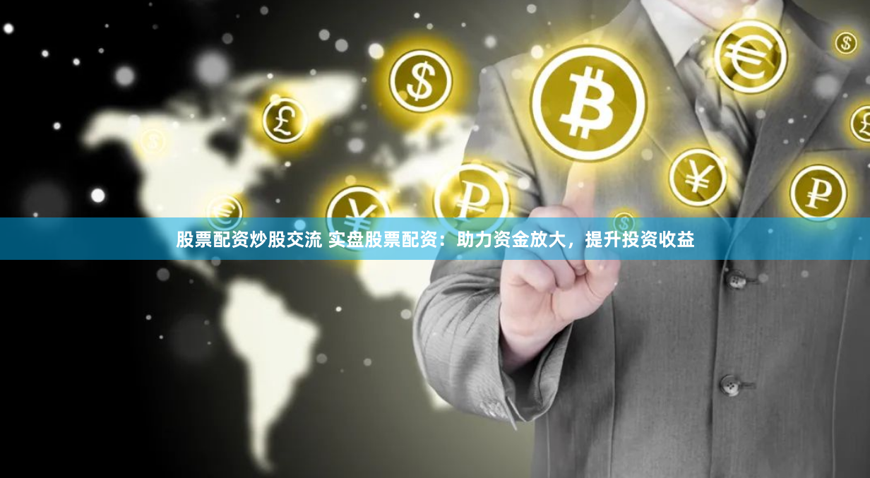 股票配资炒股交流 实盘股票配资：助力资金放大，提升投资收益