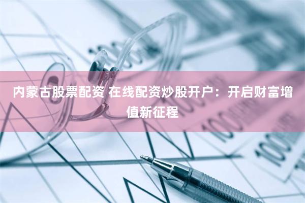 内蒙古股票配资 在线配资炒股开户：开启财富增值新征程