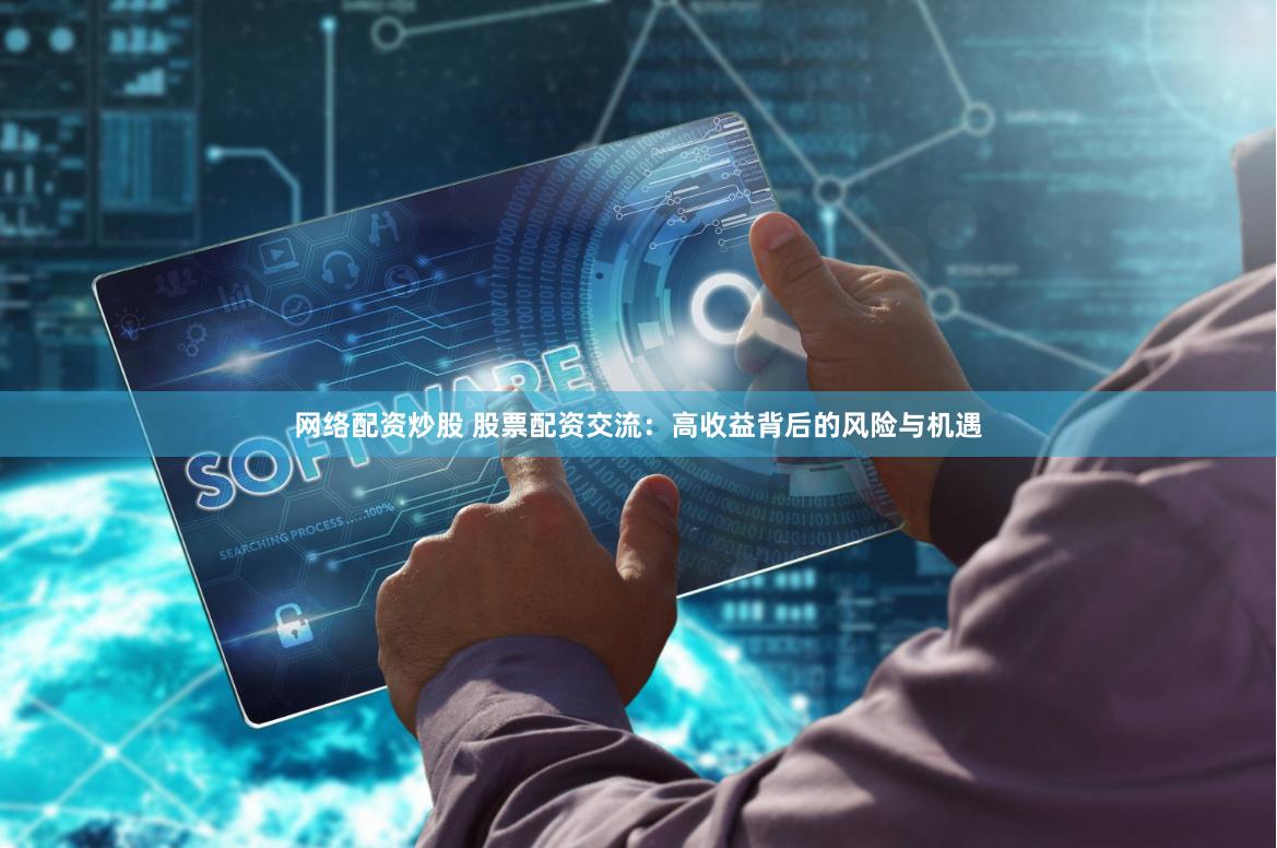 网络配资炒股 股票配资交流：高收益背后的风险与机遇