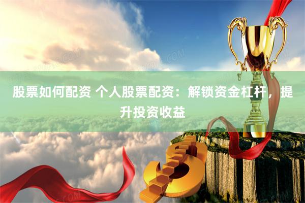 股票如何配资 个人股票配资：解锁资金杠杆，提升投资收益