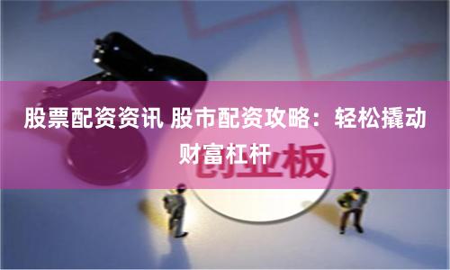 股票配资资讯 股市配资攻略：轻松撬动财富杠杆