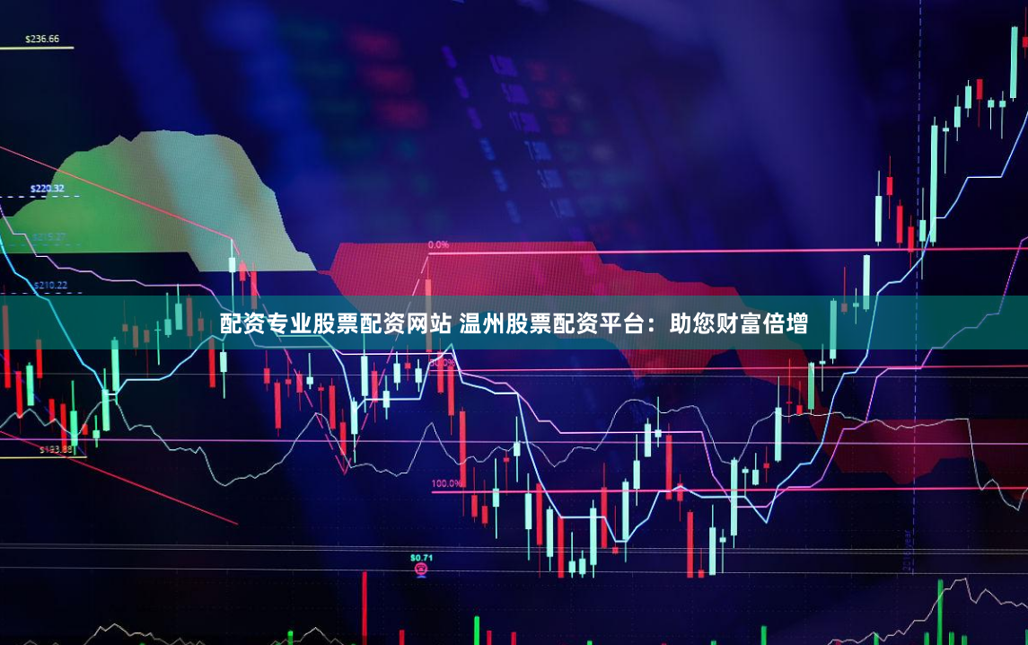 配资专业股票配资网站 温州股票配资平台:助您财富倍增