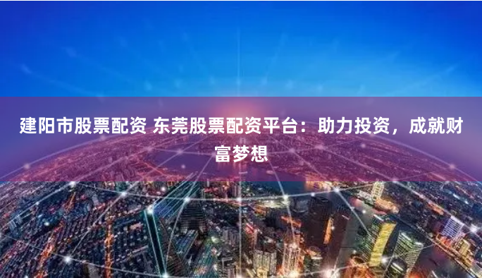 建阳市股票配资 东莞股票配资平台：助力投资，成就财富梦想
