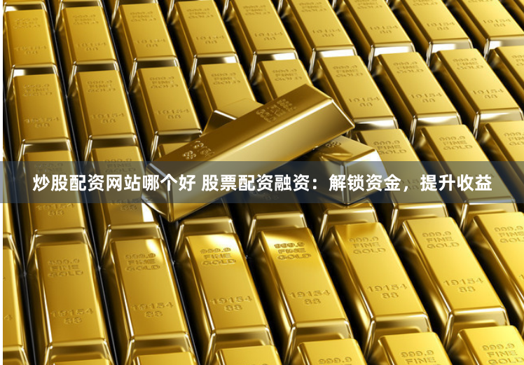 炒股配资网站哪个好 股票配资融资：解锁资金，提升收益
