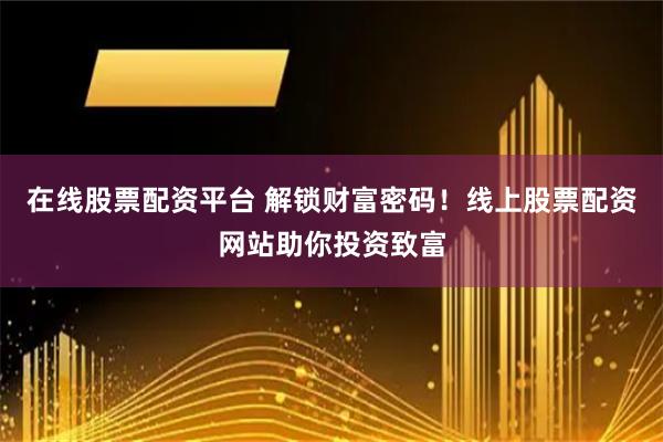 在线股票配资平台 解锁财富密码！线上股票配资网站助你投资致富
