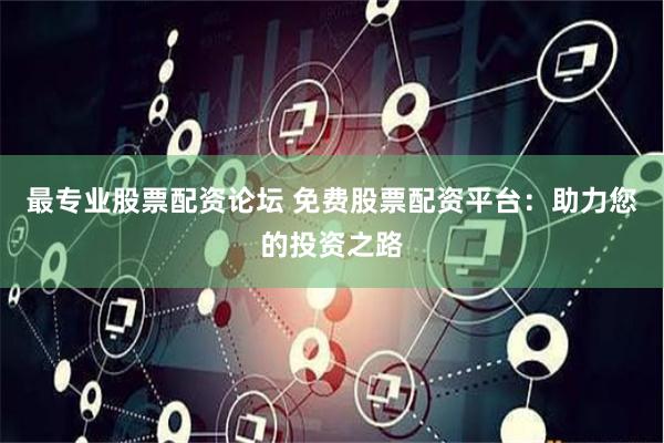 最专业股票配资论坛 免费股票配资平台：助力您的投资之路