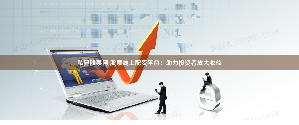 私募股票网 股票线上配资平台：助力投资者放大收益