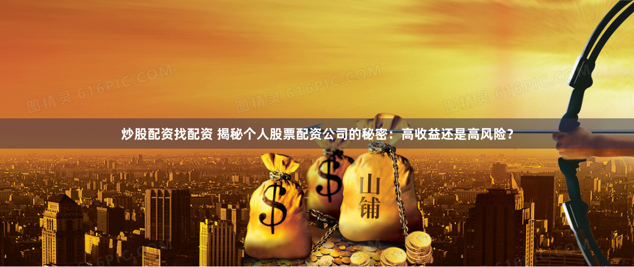 炒股配资找配资 揭秘个人股票配资公司的秘密：高收益还是高风险？
