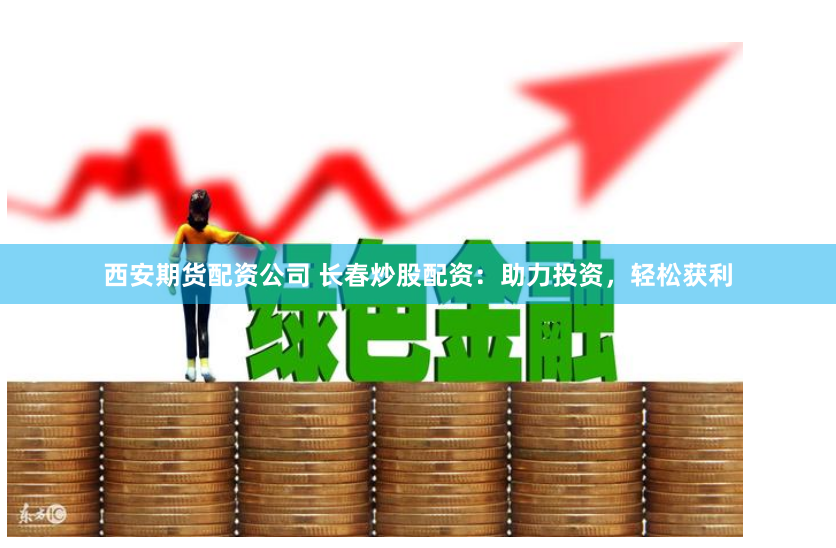 西安期货配资公司 长春炒股配资：助力投资，轻松获利