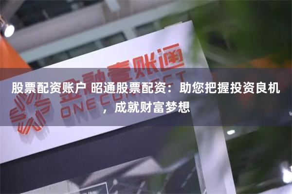 股票配资账户 昭通股票配资：助您把握投资良机，成就财富梦想