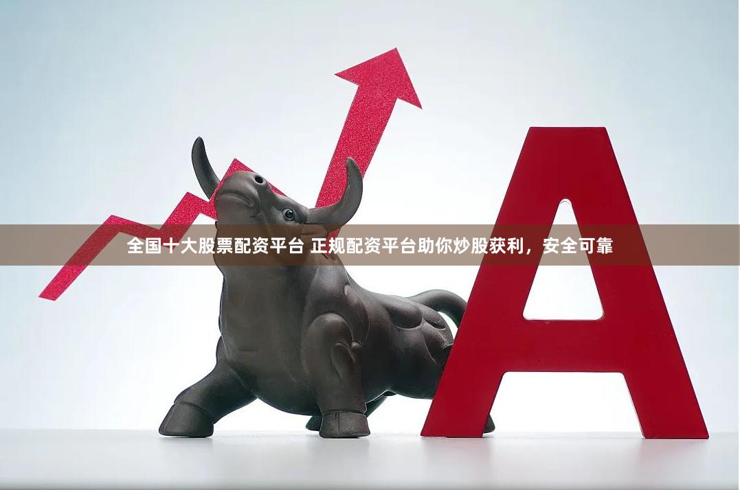 全国十大股票配资平台 正规配资平台助你炒股获利，安全可靠