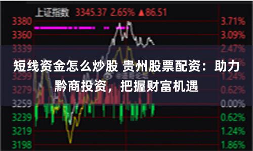 短线资金怎么炒股 贵州股票配资：助力黔商投资，把握财富机遇