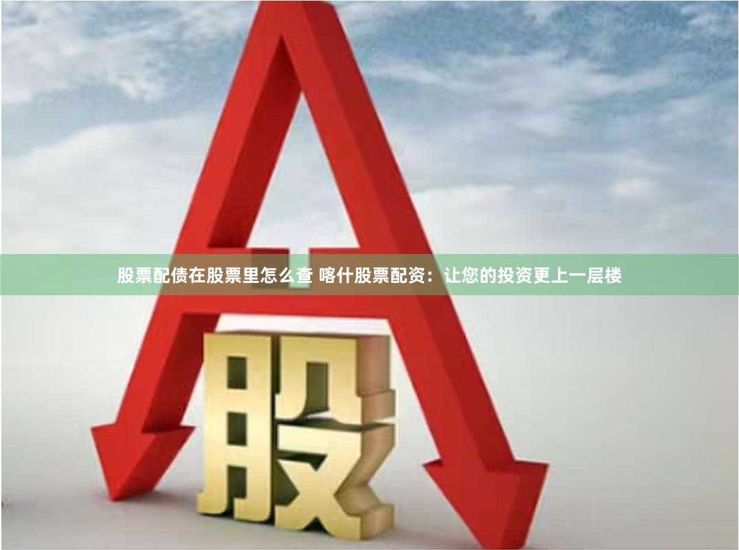 股票配债在股票里怎么查 喀什股票配资:让您的投资更上一层楼