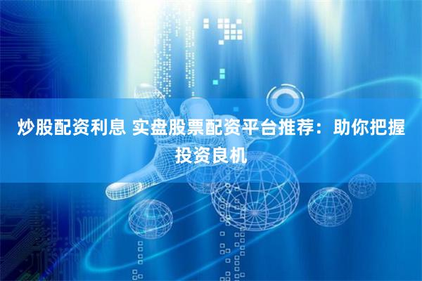 炒股配资利息 实盘股票配资平台推荐：助你把握投资良机