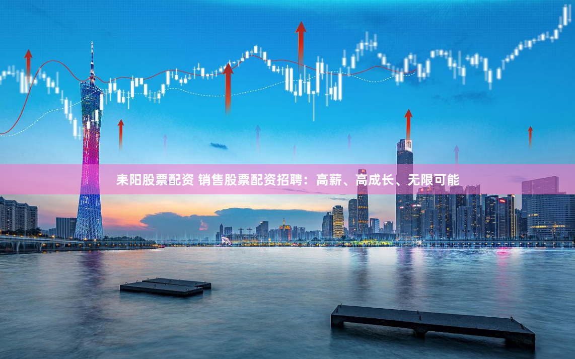 耒阳股票配资 销售股票配资招聘：高薪、高成长、无限可能