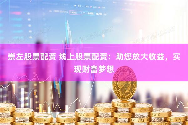 崇左股票配资 线上股票配资：助您放大收益，实现财富梦想
