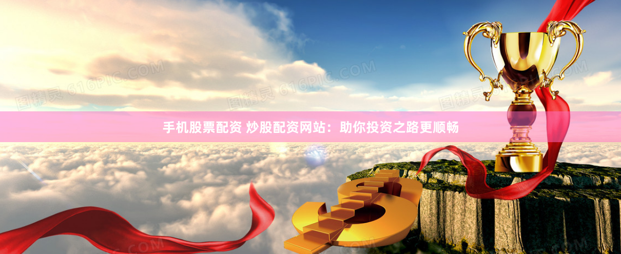 手机股票配资 炒股配资网站：助你投资之路更顺畅