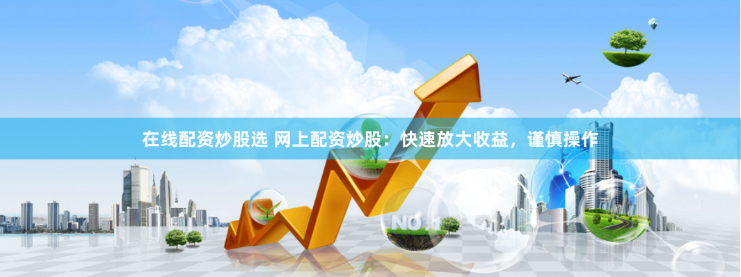 在线配资炒股选 网上配资炒股：快速放大收益，谨慎操作