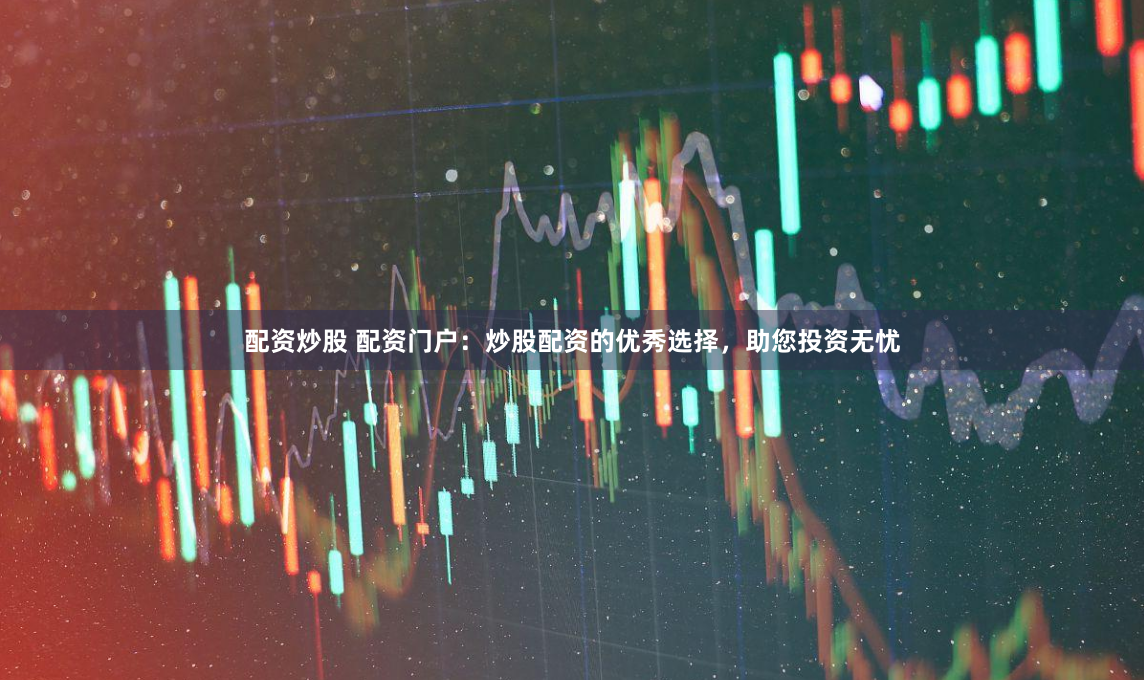 配资炒股 配资门户：炒股配资的优秀选择，助您投资无忧