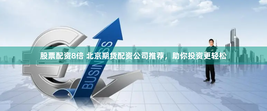 股票配资8倍 北京期货配资公司推荐，助你投资更轻松