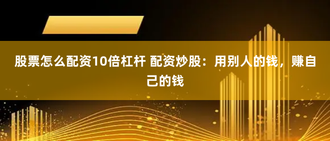 股票怎么配资10倍杠杆 配资炒股：用别人的钱，赚自己的钱