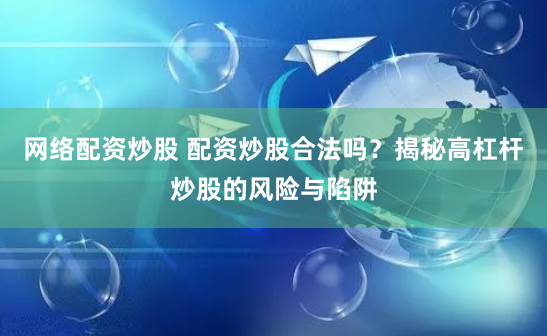 网络配资炒股 配资炒股合法吗？揭秘高杠杆炒股的风险与陷阱