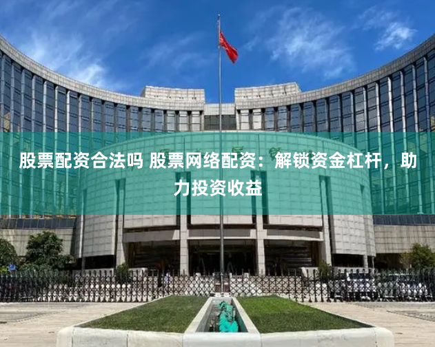 股票配资合法吗 股票网络配资：解锁资金杠杆，助力投资收益