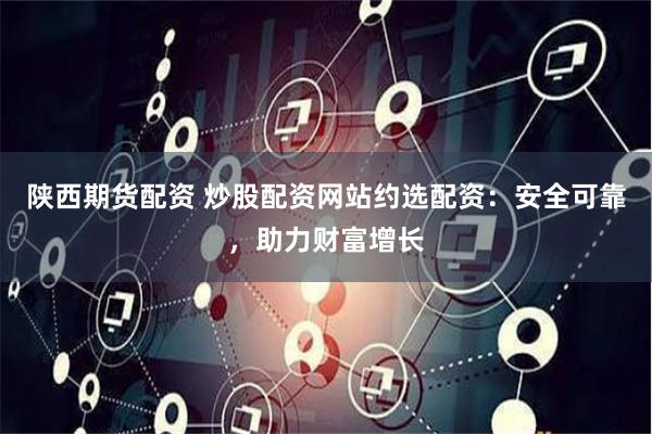 陕西期货配资 炒股配资网站约选配资:安全可靠,助力财富增长