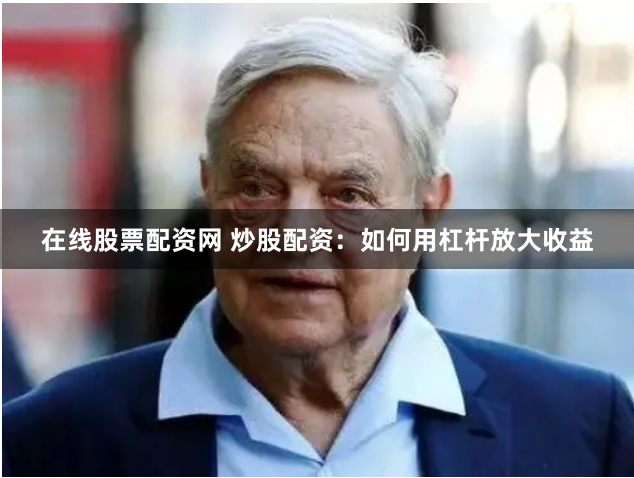 在线股票配资网 炒股配资：如何用杠杆放大收益