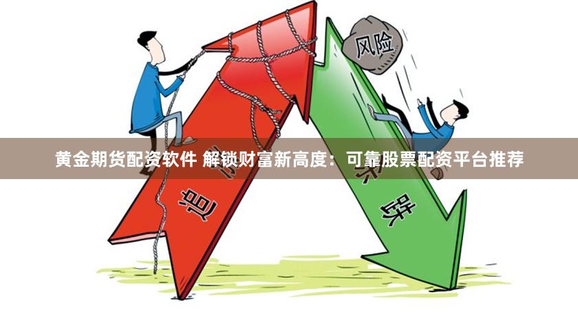 黄金期货配资软件 解锁财富新高度:可靠股票配资平台推荐