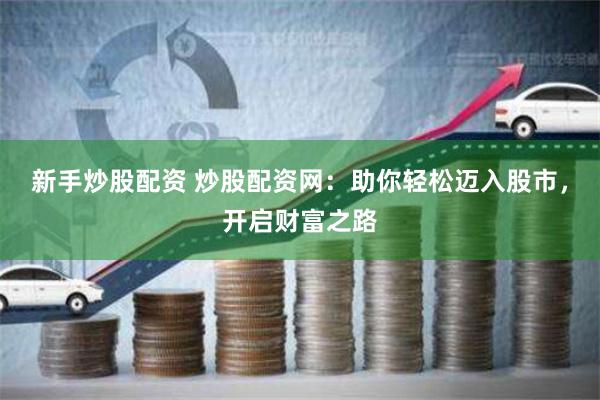 新手炒股配资 炒股配资网:助你轻松迈入股市,开启财富之路