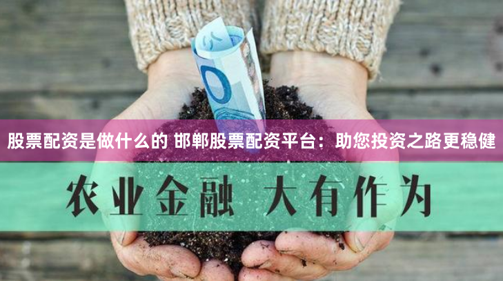 股票配资是做什么的 邯郸股票配资平台：助您投资之路更稳健