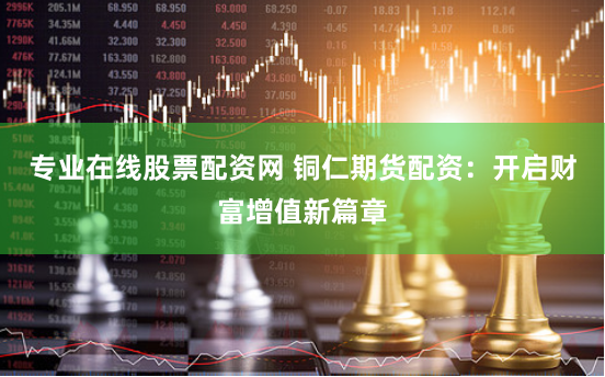 专业在线股票配资网 铜仁期货配资：开启财富增值新篇章