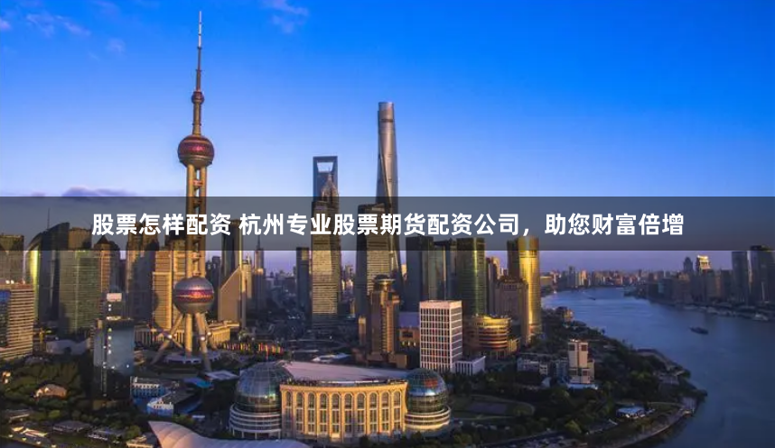 股票怎样配资 杭州专业股票期货配资公司，助您财富倍增