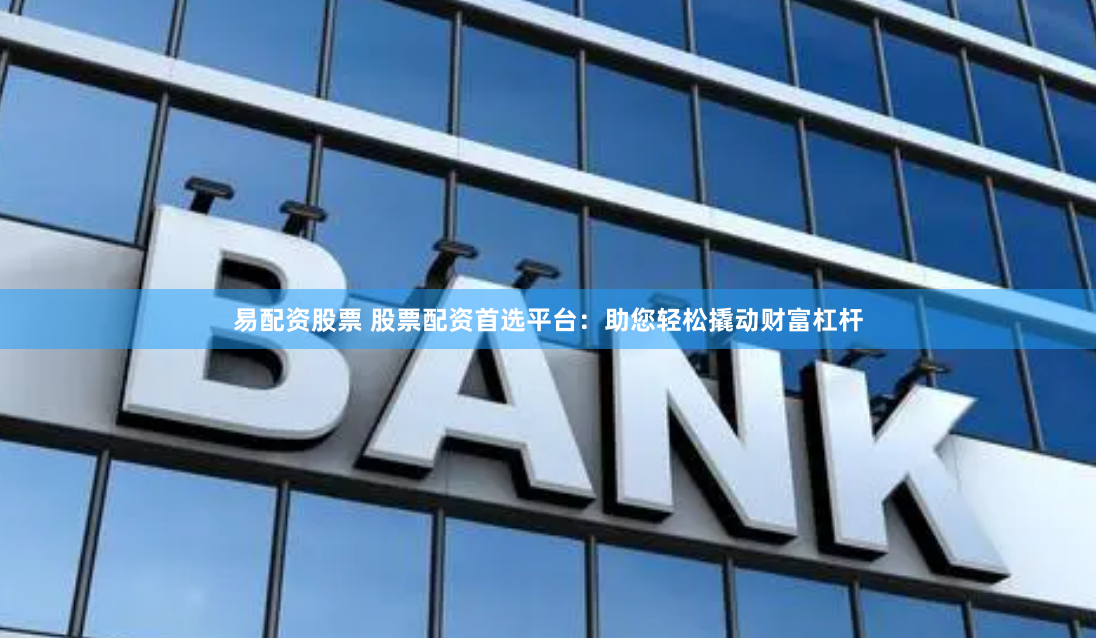 易配资股票 股票配资首选平台：助您轻松撬动财富杠杆