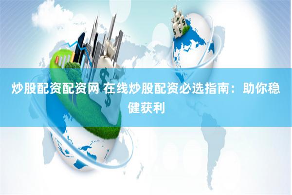 炒股配资配资网 在线炒股配资必选指南：助你稳健获利