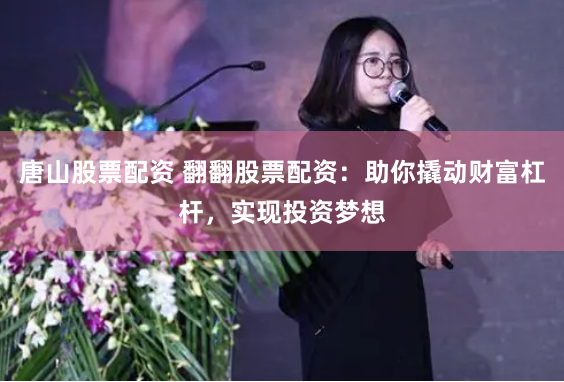 唐山股票配资 翻翻股票配资：助你撬动财富杠杆，实现投资梦想