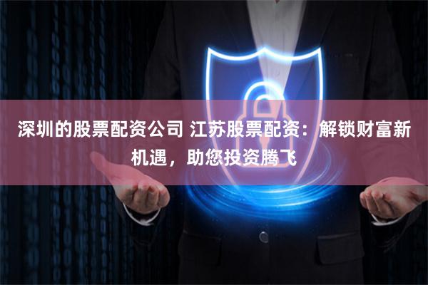 深圳的股票配资公司 江苏股票配资：解锁财富新机遇，助您投资腾飞