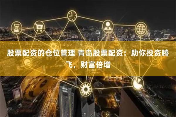 股票配资的仓位管理 青岛股票配资:助你投资腾飞,财富倍增