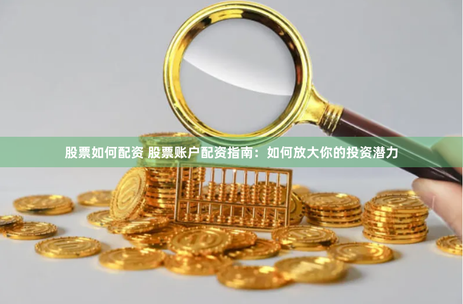 股票如何配资 股票账户配资指南:如何放大你的投资潜力