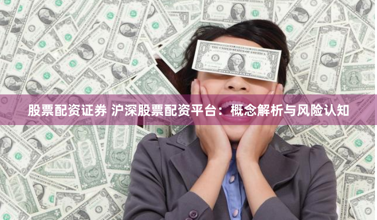 股票配资证券 沪深股票配资平台：概念解析与风险认知