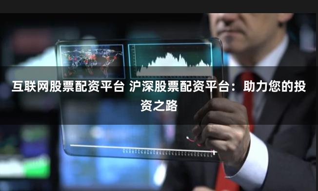 互联网股票配资平台 沪深股票配资平台：助力您的投资之路