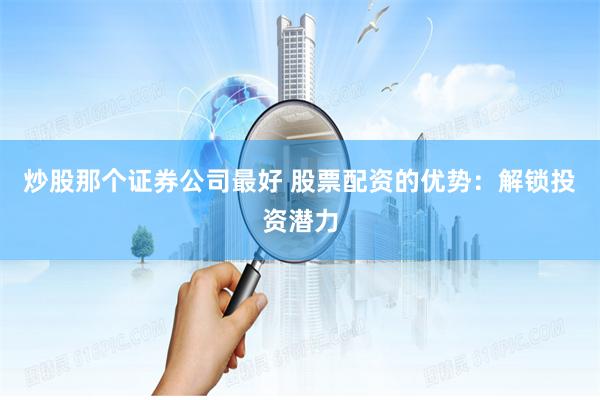 炒股那个证券公司最好 股票配资的优势：解锁投资潜力